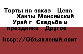 Торты на заказ › Цена ­ 800 - Ханты-Мансийский, Урай г. Свадьба и праздники » Другое   